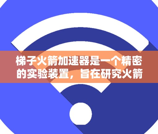 梯子火箭加速器是一个精密的实验装置，旨在研究火箭在加速过程中的物理特性及其影响。以下是对其功能和原理的详细解析