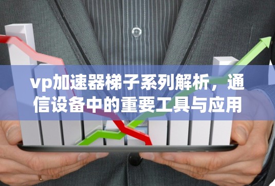 vp加速器梯子系列解析，通信设备中的重要工具与应用前景