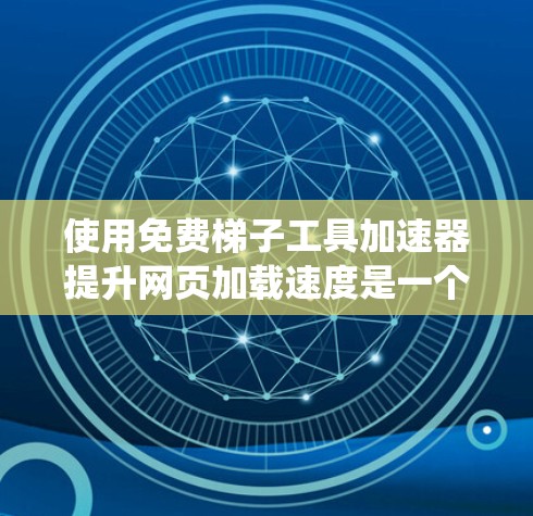 使用免费梯子工具加速器提升网页加载速度是一个系统性的过程，需要综合考虑技术和工具的选择。以下是一个清晰的步骤指南
