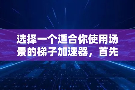 选择一个适合你使用场景的梯子加速器，首先需要根据你的使用需求来选择。以下是几种常见的梯子类型及其适用场景