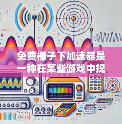 免费梯子下加速器是一种在某些游戏中提供加速效果的特殊道具，通常可以在任何平台使用，包括手机、电脑和平板。以下是对该加速器的系统性总结
