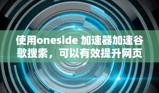 使用oneside 加速器加速谷歌搜索，可以有效提升网页访问速度，但需要遵守以下步骤和注意事项