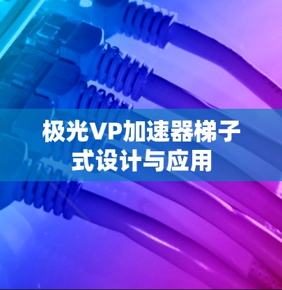 极光VP加速器梯子式设计与应用