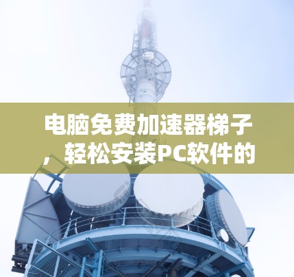 电脑免费加速器梯子，轻松安装PC软件的简单指南