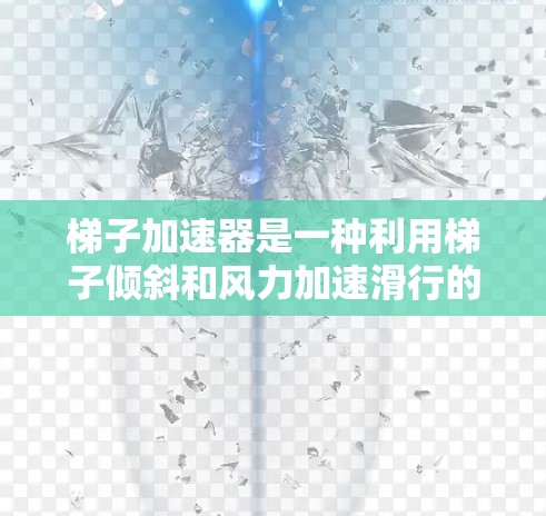 梯子加速器是一种利用梯子倾斜和风力加速滑行的装置，通常用于户外活动或需要在风力下加速爬行的场景。以下是关于梯子加速器的详细信息
