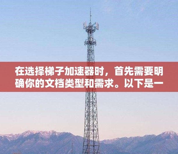 在选择梯子加速器时，首先需要明确你的文档类型和需求。以下是一些适合各种场景的选择