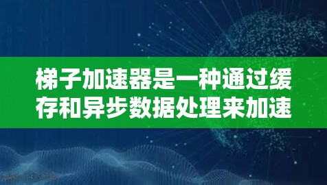 梯子加速器是一种通过缓存和异步数据处理来加速程序运行速度的工具，适用于处理内存碎片化和提高程序效率。以下是对梯子加速器的详细分析