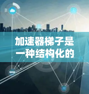 加速器梯子是一种结构化的加速装置，通常由多个层组成，每个层可能有不同的功能以加速游戏的进展。以下是对加速器梯子的详细分析