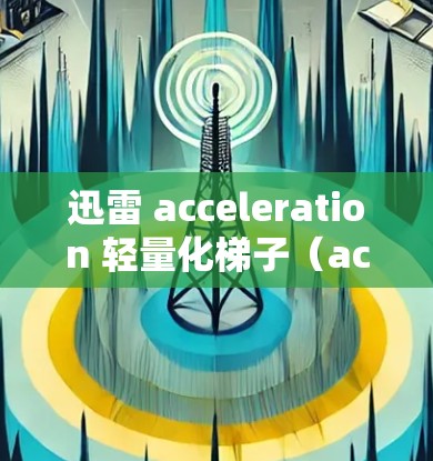 迅雷 acceleration 轻量化梯子（accelerate梯子）是迅雷提供的一个功能，允许用户在加速梯子上添加加速器，快速加载网页，无需通过迅雷的网站访问。以下是详细的使用步骤和建议