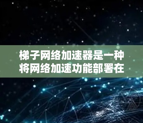 梯子网络加速器是一种将网络加速功能部署在梯子设备上的工具，允许用户在梯子上进行网络操作，提升网络性能并实现多设备间的同步和数据共享。以下是关于梯子网络加速器的详细信息