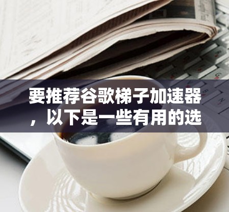 要推荐谷歌梯子加速器，以下是一些有用的选择，根据你的使用场景和需求来决定