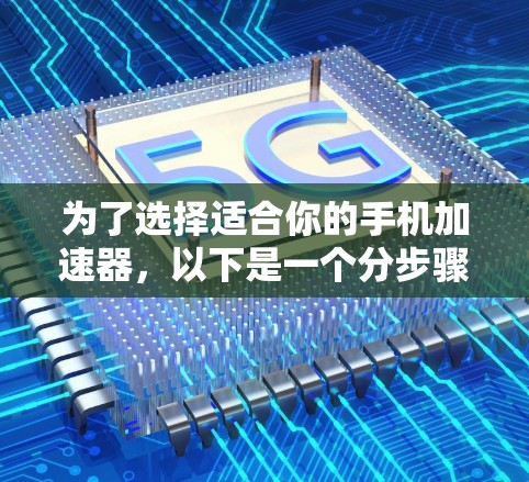 为了选择适合你的手机加速器，以下是一个分步骤的建议