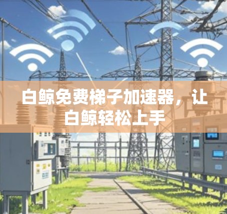 白鲸免费梯子加速器，让白鲸轻松上手