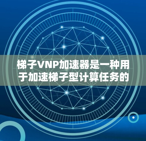 梯子VNP加速器是一种用于加速梯子型计算任务的工具，广泛应用于科学计算、数据科学和机器学习等领域。以下是对其工作的详细总结