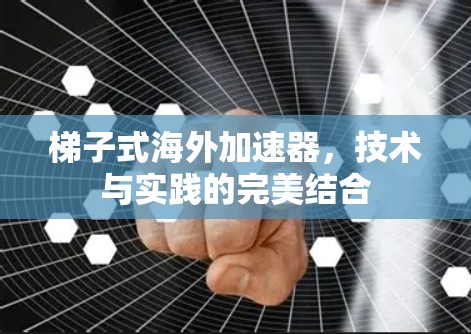 梯子式海外加速器，技术与实践的完美结合