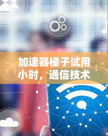 加速器梯子试用小时，通信技术中的关键突破