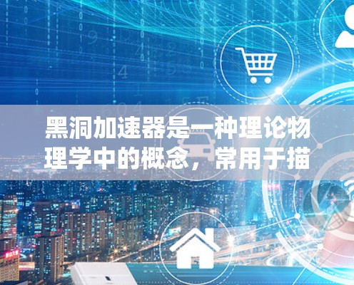 黑洞加速器是一种理论物理学中的概念，常用于描述某种物理系统中通过黑洞（如黑洞事件 horizon）进行信息传播或连接的可能性。它与物理结构的挂梯子不太相关，可能是一个比喻或模糊的表达