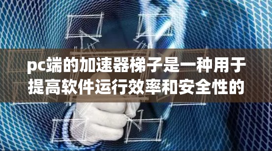 pc端的加速器梯子是一种用于提高软件运行效率和安全性的重要工具，主要作用包括自动加载、优化软件包和提升系统稳定性。以下是关于加速器梯子的详细说明