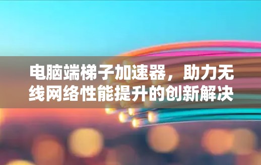 电脑端梯子加速器，助力无线网络性能提升的创新解决方案