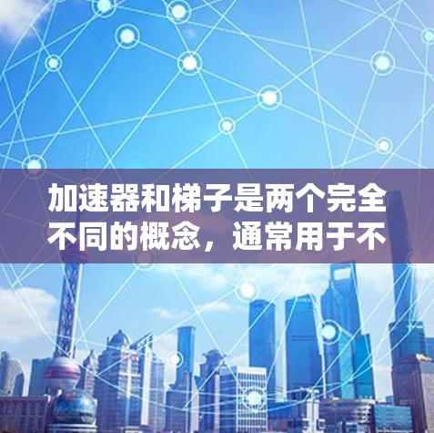 加速器和梯子是两个完全不同的概念，通常用于不同的领域和目的。以下是对两者的不同解释