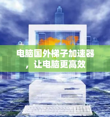 电脑国外梯子加速器，让电脑更高效