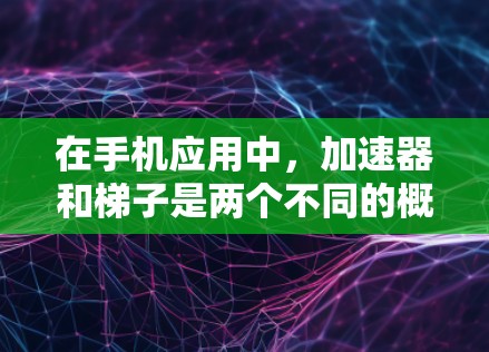 在手机应用中，加速器和梯子是两个不同的概念，但它们都旨在提升用户体验和任务效率。以下是它们的详细解释