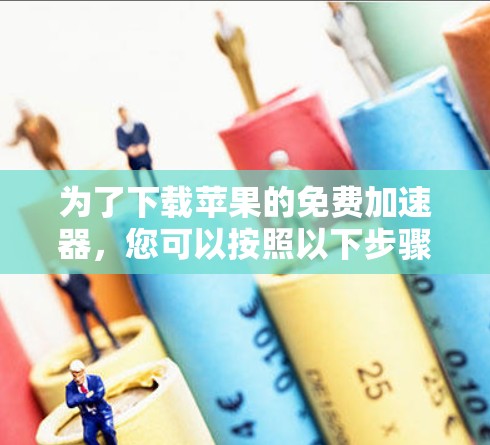 为了下载苹果的免费加速器，您可以按照以下步骤进行操作