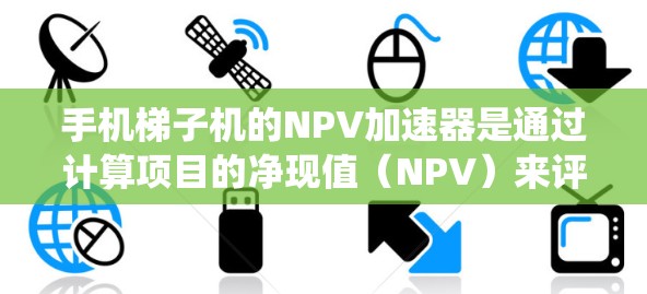 手机梯子机的NPV加速器是通过计算项目的净现值（NPV）来评估其投资价值的工具。以下是一个系统化的步骤指南，帮助你理解和计算NPV