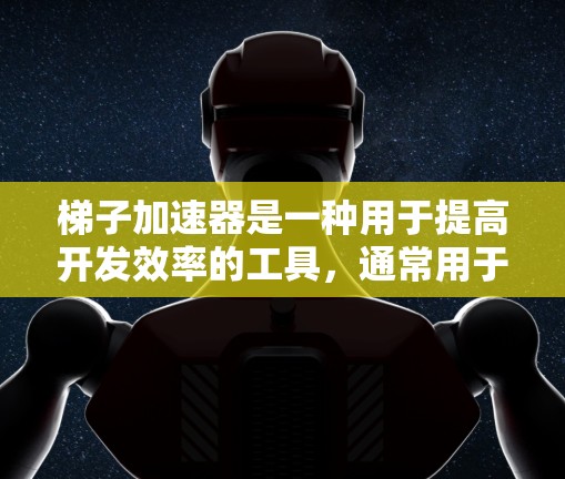 梯子加速器是一种用于提高开发效率的工具，通常用于自动化代码生成和项目管理。以下是一些常见的梯子加速器及其特点，供你选择