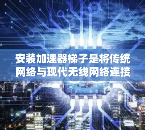 安装加速器梯子是将传统网络与现代无线网络连接起来的重要步骤。以下是详细的安装步骤和注意事项