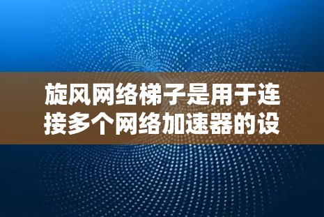 旋风网络梯子是用于连接多个网络加速器的设备，旨在提升整体网络连接速度。以下是关于旋风网络梯子的详细说明
