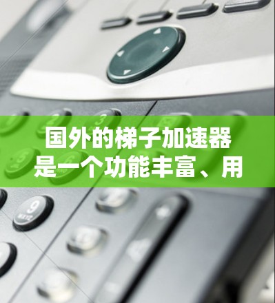国外的梯子加速器是一个功能丰富、用户广泛的加速下载工具，广泛应用于各种格式和平台。以下是几个推荐的国外梯子加速器，并涵盖了免费和付费选项，帮助您选择适合自己的工具