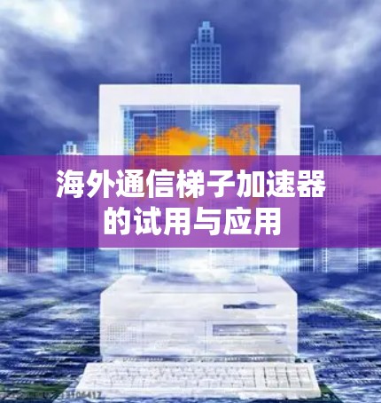 海外通信梯子加速器的试用与应用