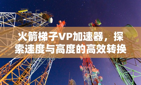 火箭梯子VP加速器，探索速度与高度的高效转换技术