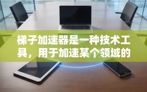 梯子加速器是一种技术工具,用于加速某个领域的效率或效果。它可以提升生产效率、降低成本或加快技术进展。以下是对梯子加速器的好用程度的分析 梯子加速器是一种技术工具,用于加速某个领域的效率或效果。它可以提升生产效率、降低成本或加快技术进展。以下是对梯子加速器的好用程度的分析