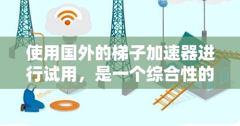 使用国外的梯子加速器进行试用,是一个综合性的决策过程,涉及多个方面的考虑。以下是对这一过程的分步骤总结 使用国外的梯子加速器进行试用,是一个综合性的决策过程,涉及多个方面的考虑。以下是对这一过程的分步骤总结