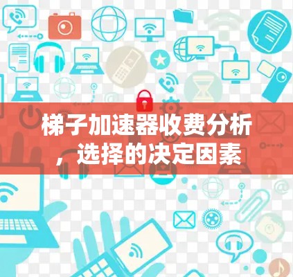 梯子加速器收费分析，选择的决定因素