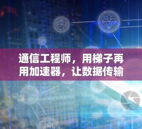 通信工程师，用梯子再用加速器，让数据传输更简单！