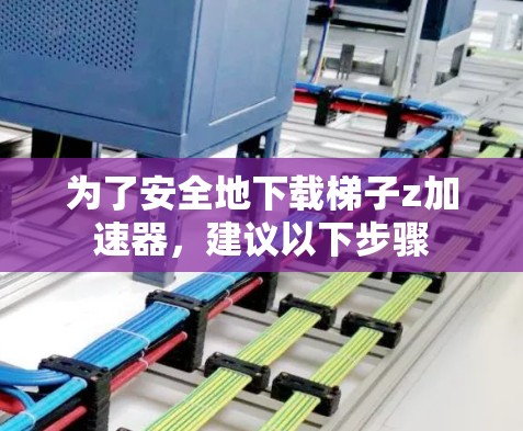 为了安全地下载梯子z加速器，建议以下步骤