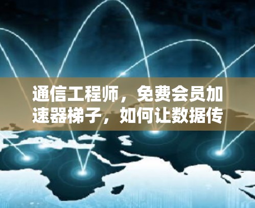 通信工程师，免费会员加速器梯子，如何让数据传输更高效