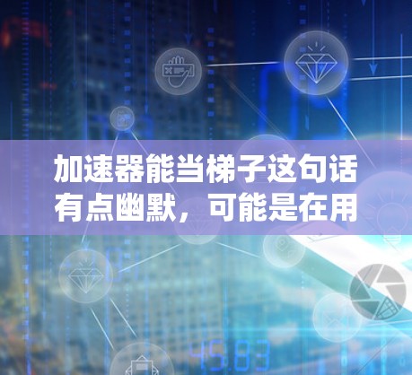 加速器能当梯子这句话有点幽默，可能是在用一种比喻的方式表达某种概念。这里的加速器通常指的是用来提高速度的装置，比如火箭推进系统、加速门等。而梯子指的是用来攀爬的物体，通常需要一定的力量和技巧