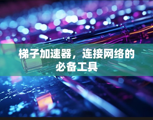 梯子加速器，连接网络的必备工具