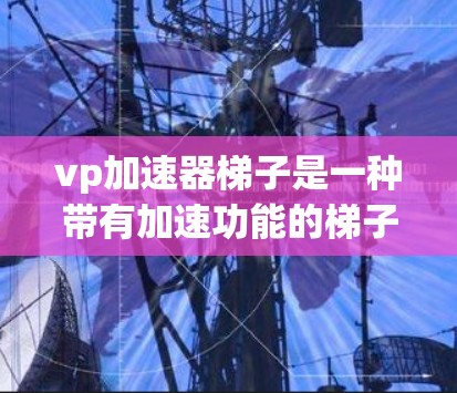 vp加速器梯子是一种带有加速功能的梯子，通常使用电动机驱动，使爬升速度更快。以下是关于该设备的详细介绍
