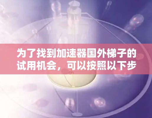 为了找到加速器国外梯子的试用机会，可以按照以下步骤进行