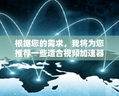 根据您的需求，我将为您推荐一些适合视频加速器和梯子式加速器的工具，它们各有其独特的优势和适用场景