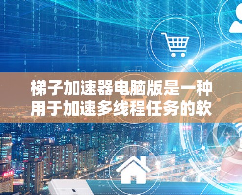 梯子加速器电脑版是一种用于加速多线程任务的软件工具，通过优化代码以提高运行效率。以下是关于梯子加速器电脑版的详细分析