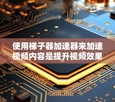 使用梯子器加速器来加速视频内容是提升视频效果的一种有效方式。以下是使用梯子器加速器的详细步骤