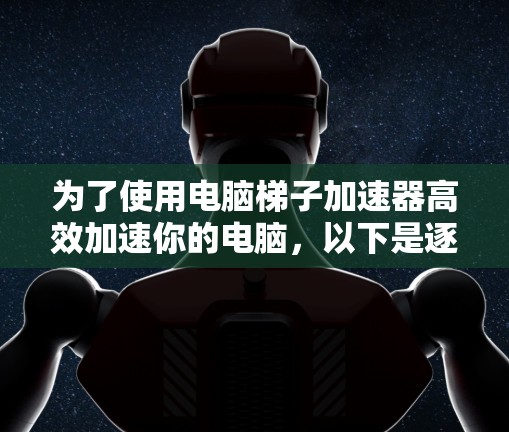 为了使用电脑梯子加速器高效加速你的电脑，以下是逐步的建议