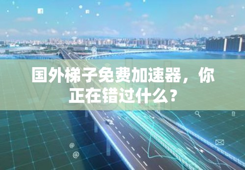 国外梯子免费加速器，你正在错过什么？