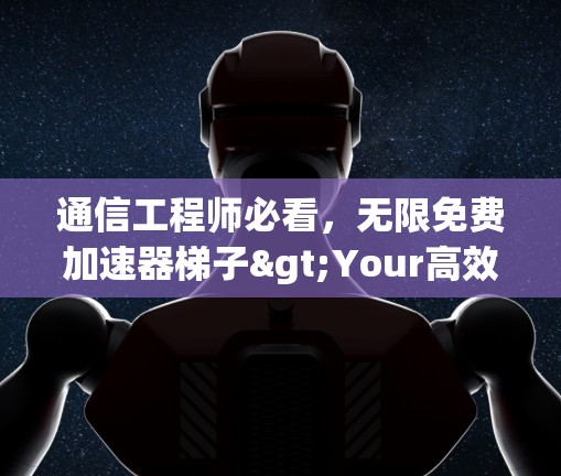 通信工程师必看，无限免费加速器梯子>Your高效传输伙伴